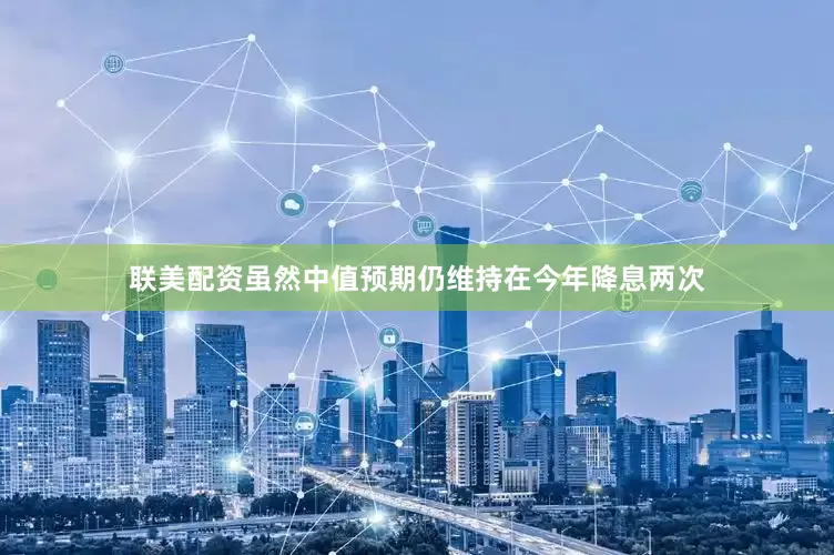 联美配资虽然中值预期仍维持在今年降息两次