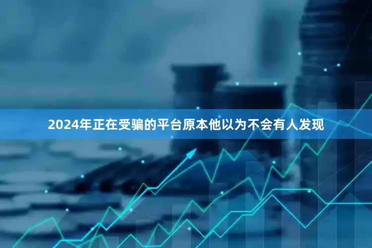 2024年正在受骗的平台原本他以为不会有人发现