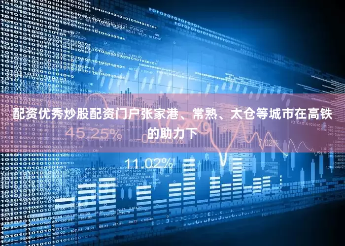 配资优秀炒股配资门户张家港、常熟、太仓等城市在高铁的助力下