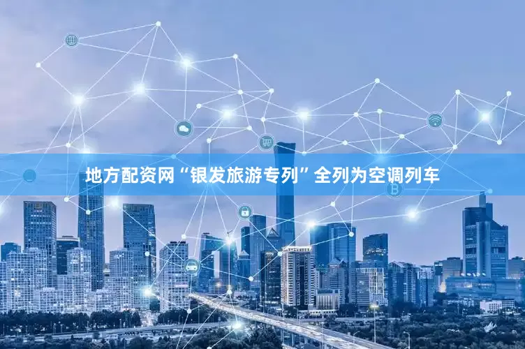 地方配资网“银发旅游专列”全列为空调列车