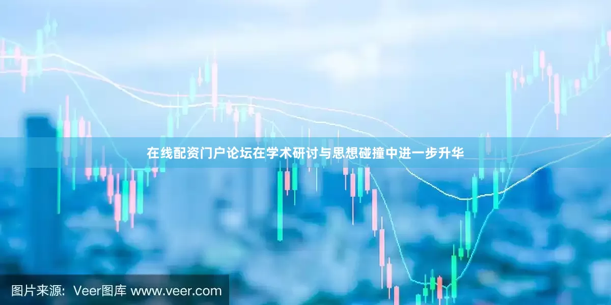 在线配资门户论坛在学术研讨与思想碰撞中进一步升华