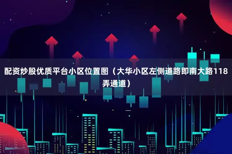 配资炒股优质平台小区位置图（大华小区左侧道路即南大路118弄通道）