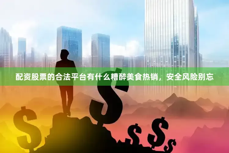 配资股票的合法平台有什么糟醉美食热销，安全风险别忘