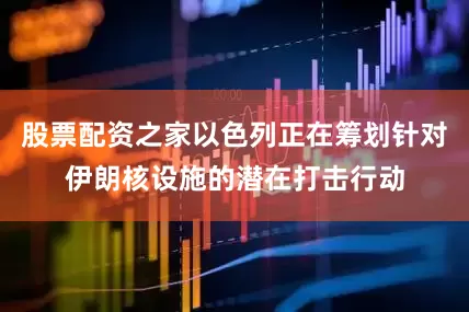 股票配资之家以色列正在筹划针对伊朗核设施的潜在打击行动