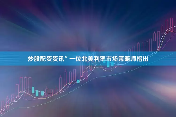 炒股配资资讯”一位北美利率市场策略师指出
