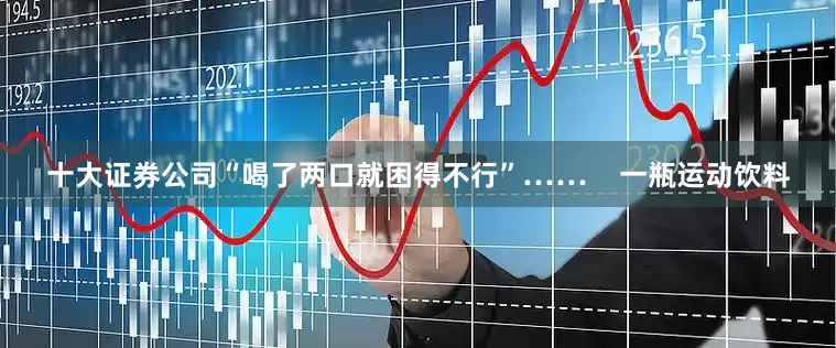 十大证券公司“喝了两口就困得不行”……    一瓶运动饮料