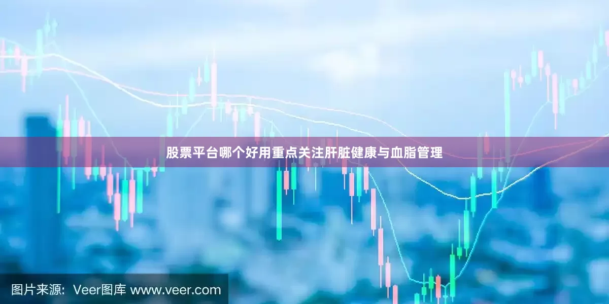 股票平台哪个好用重点关注肝脏健康与血脂管理