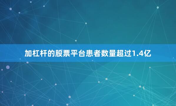 加杠杆的股票平台患者数量超过1.4亿