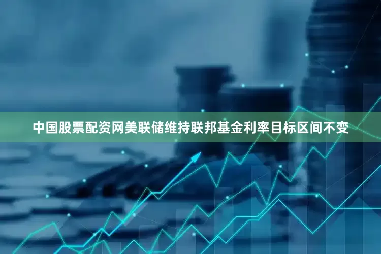 中国股票配资网美联储维持联邦基金利率目标区间不变