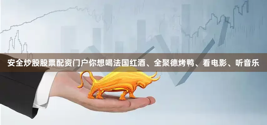 安全炒股股票配资门户你想喝法国红酒、全聚德烤鸭、看电影、听音乐