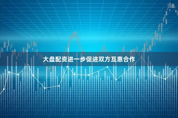 大盘配资进一步促进双方互惠合作