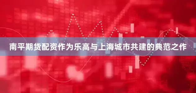 南平期货配资作为乐高与上海城市共建的典范之作
