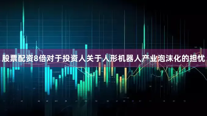 股票配资8倍　　对于投资人关于人形机器人产业泡沫化的担忧