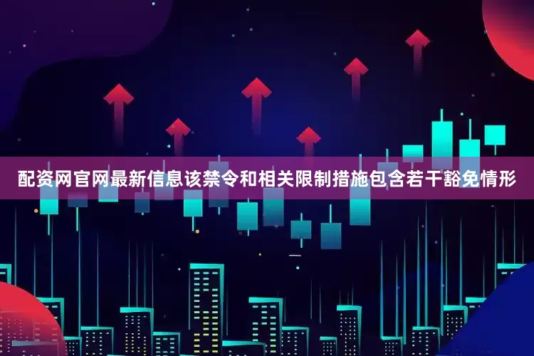 配资网官网最新信息　　该禁令和相关限制措施包含若干豁免情形