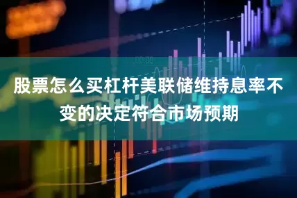 股票怎么买杠杆美联储维持息率不变的决定符合市场预期