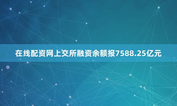 在线配资网上交所融资余额报7588.25亿元