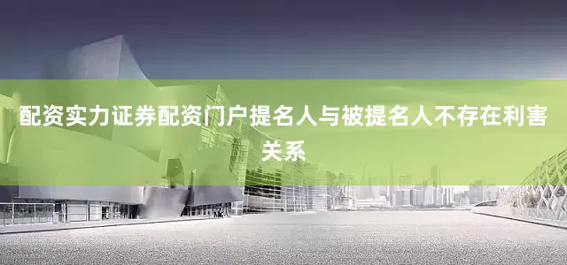 配资实力证券配资门户提名人与被提名人不存在利害关系