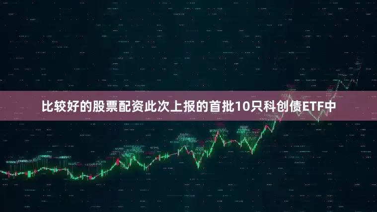 比较好的股票配资此次上报的首批10只科创债ETF中