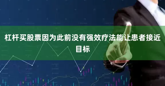 杠杆买股票因为此前没有强效疗法能让患者接近目标