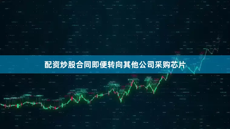 配资炒股合同即便转向其他公司采购芯片