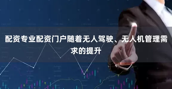 配资专业配资门户随着无人驾驶、无人机管理需求的提升
