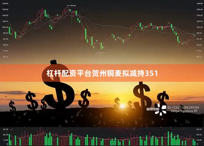 杠杆配资平台贺州铜麦拟减持351