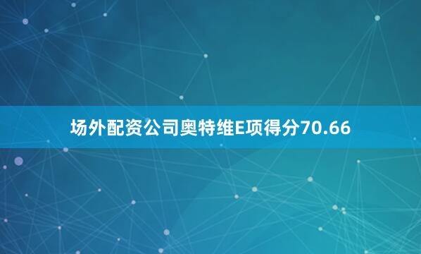 场外配资公司奥特维E项得分70.66