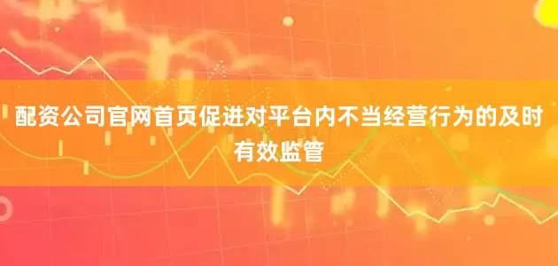 配资公司官网首页促进对平台内不当经营行为的及时有效监管