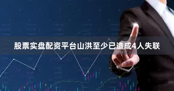 股票实盘配资平台山洪至少已造成4人失联