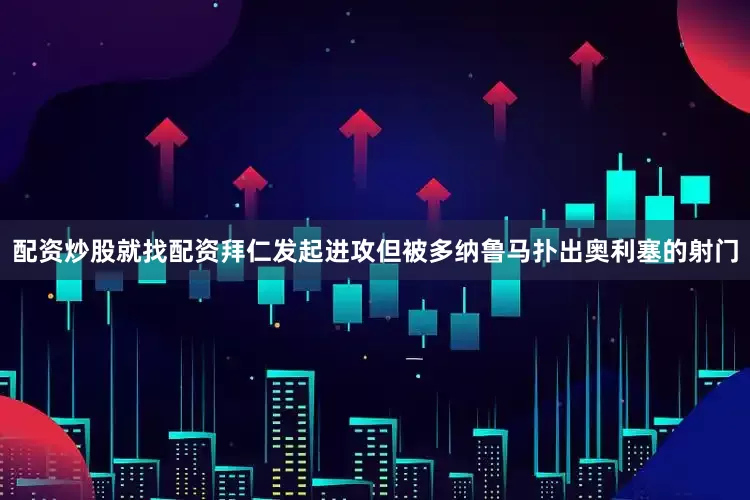 配资炒股就找配资拜仁发起进攻但被多纳鲁马扑出奥利塞的射门
