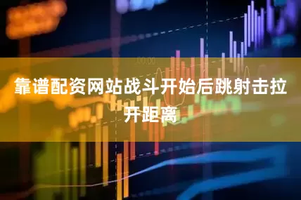 靠谱配资网站战斗开始后跳射击拉开距离