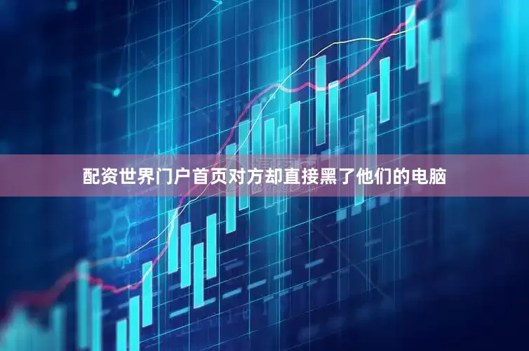 配资世界门户首页对方却直接黑了他们的电脑