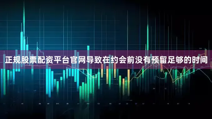 正规股票配资平台官网导致在约会前没有预留足够的时间