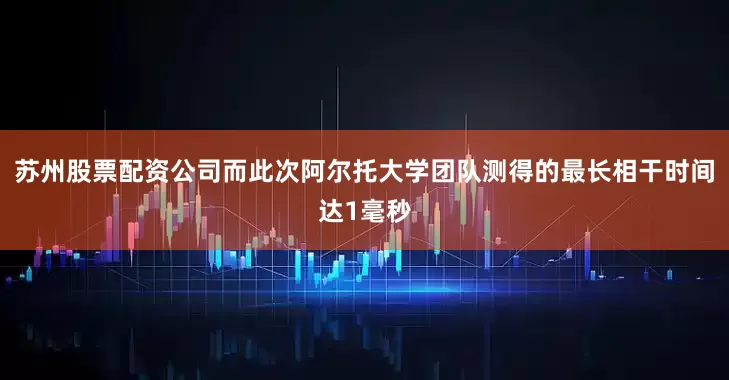 苏州股票配资公司而此次阿尔托大学团队测得的最长相干时间达1毫秒