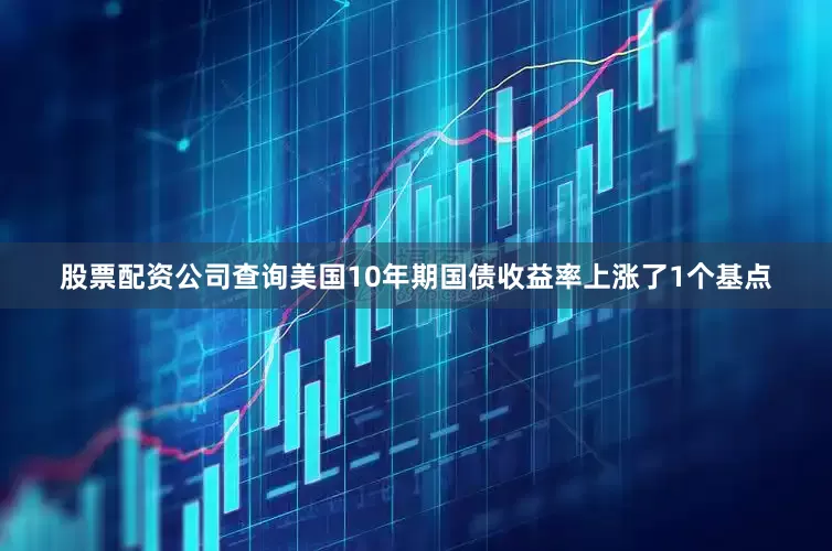 股票配资公司查询美国10年期国债收益率上涨了1个基点
