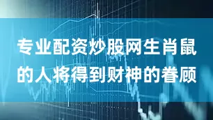 专业配资炒股网生肖鼠的人将得到财神的眷顾