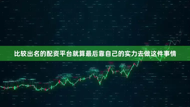 比较出名的配资平台就算最后靠自己的实力去做这件事情
