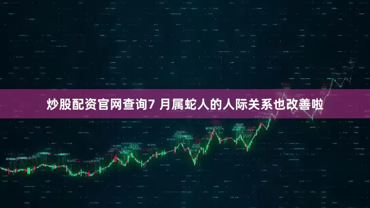 炒股配资官网查询7 月属蛇人的人际关系也改善啦