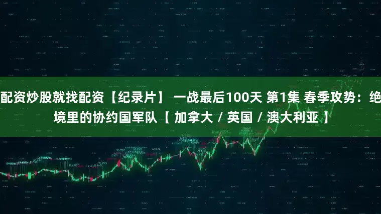 配资炒股就找配资【纪录片】 一战最后100天 第1集 春季攻势：绝境里的协约国军队【 加拿大 / 英国 / 澳大利亚 】