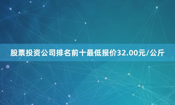 股票投资公司排名前十最低报价32.00元/公斤