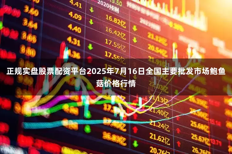 正规实盘股票配资平台2025年7月16日全国主要批发市场鲍鱼菇价格行情