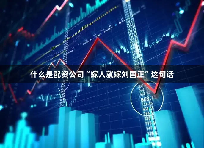 什么是配资公司“嫁人就嫁刘国正”这句话