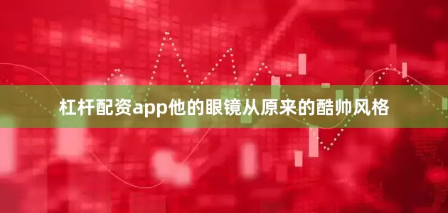杠杆配资app他的眼镜从原来的酷帅风格