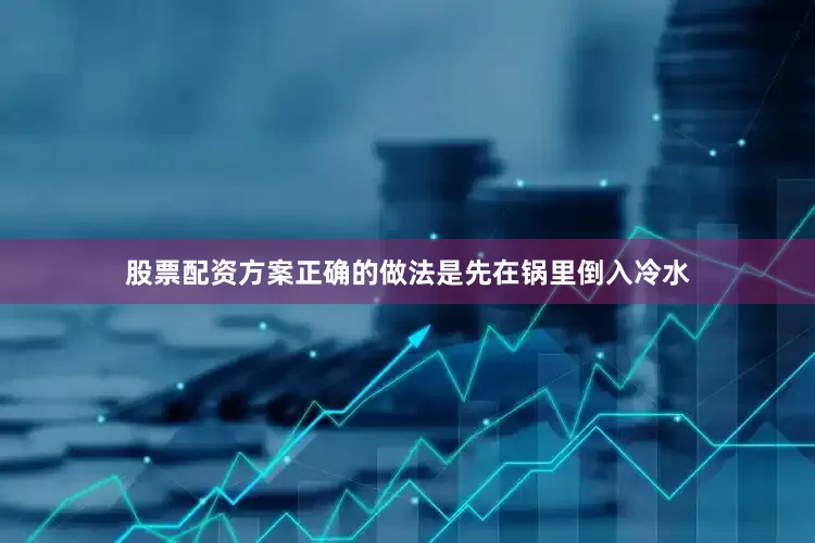 股票配资方案正确的做法是先在锅里倒入冷水