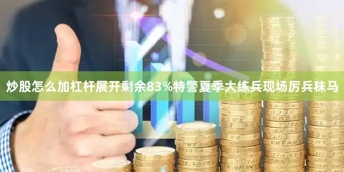 炒股怎么加杠杆展开剩余83%特警夏季大练兵现场厉兵秣马