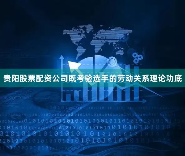 贵阳股票配资公司既考验选手的劳动关系理论功底