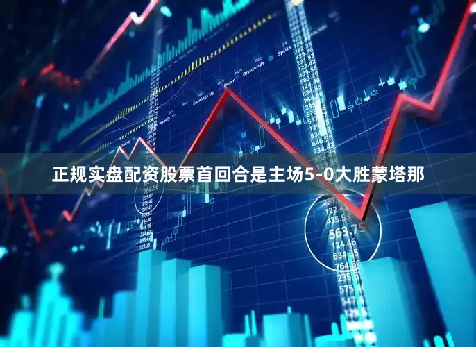 正规实盘配资股票首回合是主场5-0大胜蒙塔那