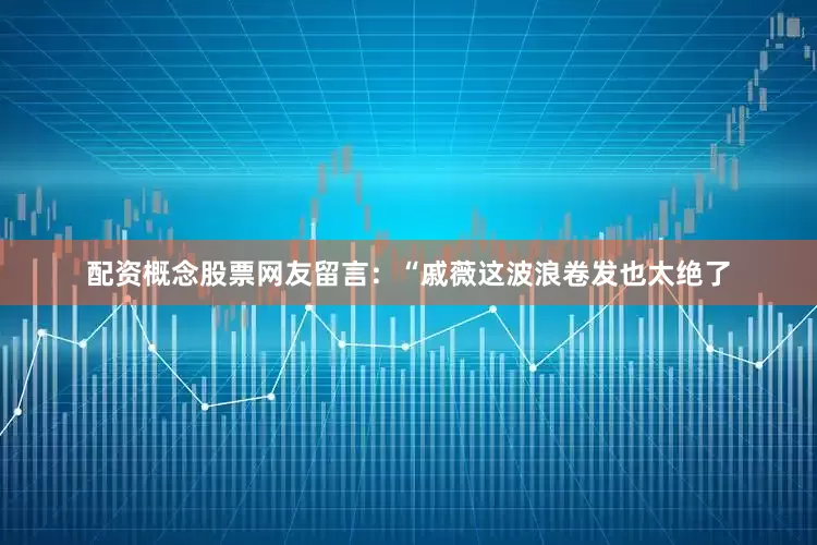 配资概念股票网友留言：“戚薇这波浪卷发也太绝了