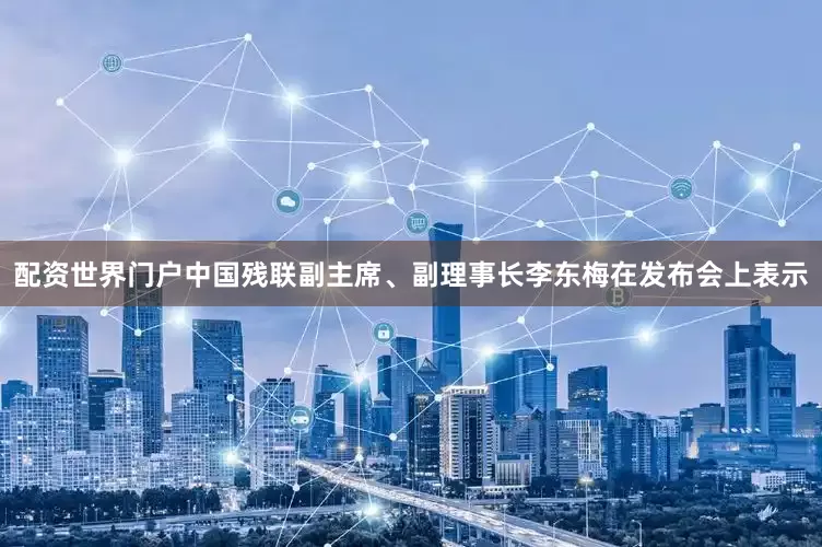 配资世界门户中国残联副主席、副理事长李东梅在发布会上表示