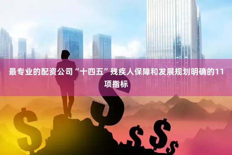 最专业的配资公司“十四五”残疾人保障和发展规划明确的11项指标